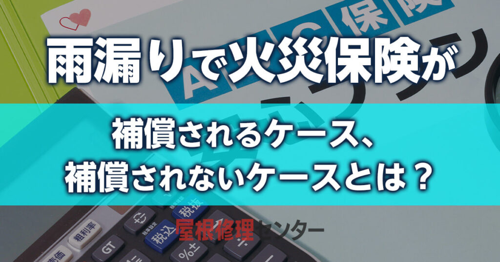 雨漏りで火災保険が補償されるケース・補償されないケースとは？